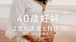 40歳妊娠、２度の流産とNIPT（高齢出産実話）
